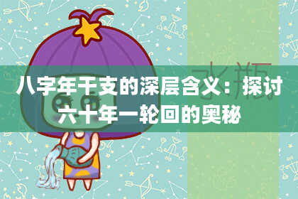 八字年干支的深层含义：探讨六十年一轮回的奥秘