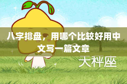 八字排盘，用哪个比较好用中文写一篇文章