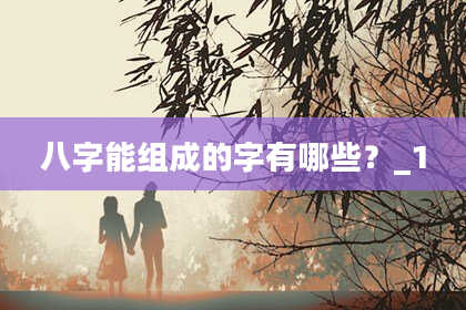 八字能组成的字有哪些？_1