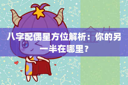 八字配偶星方位解析：你的另一半在哪里？
