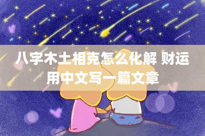 八字木土相克怎么化解 财运用中文写一篇文章