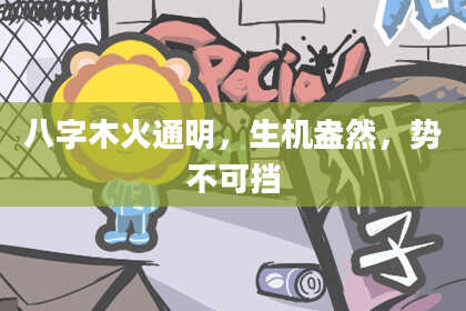 八字木火通明，生机盎然，势不可挡