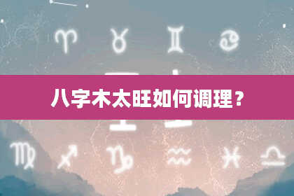 八字木太旺如何调理？