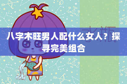 八字木旺男人配什么女人？探寻完美组合