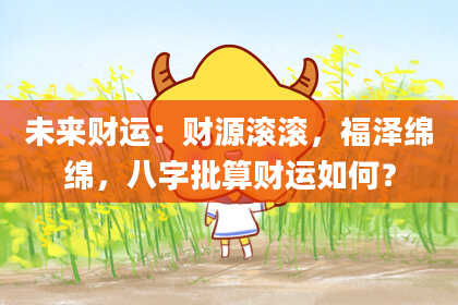 未来财运:财源滚滚,福泽绵绵,八字批算财运如何?