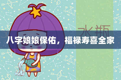 八字娘娘保佑，福禄寿喜全家