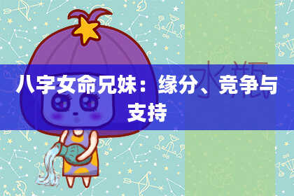 八字女命兄妹：缘分、竞争与支持