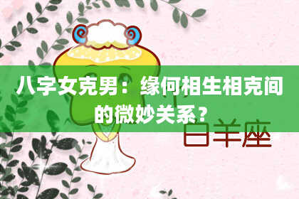 八字女克男：缘何相生相克间的微妙关系？