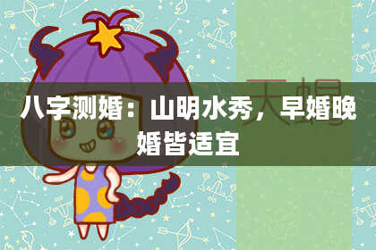 八字测婚：山明水秀，早婚晚婚皆适宜