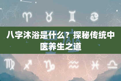 八字沐浴是什么？探秘传统中医养生之道