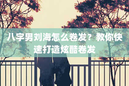 八字男刘海怎么卷发？教你快速打造炫酷卷发