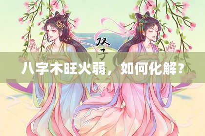 八字木旺火弱，如何化解？