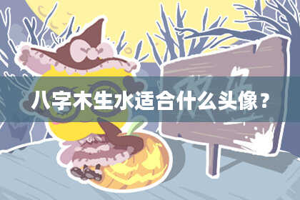 八字木生水适合什么头像？