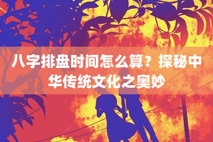 八字排盘时间怎么算？探秘中华传统文化之奥妙