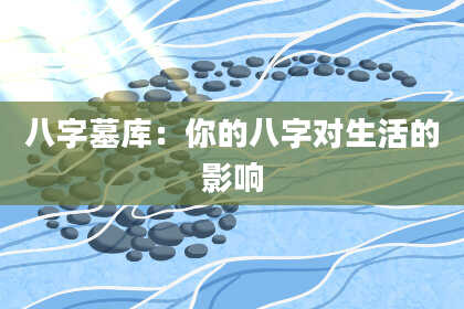 八字墓库：你的八字对生活的影响