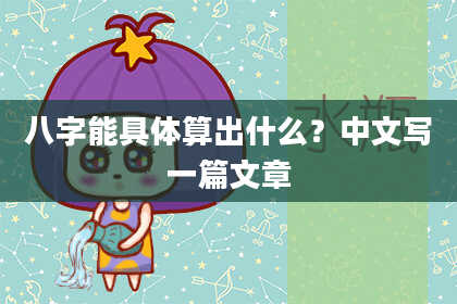 八字能具体算出什么？中文写一篇文章