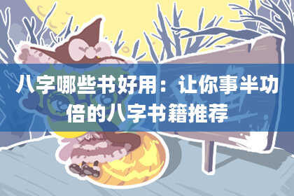 八字哪些书好用：让你事半功倍的八字书籍推荐