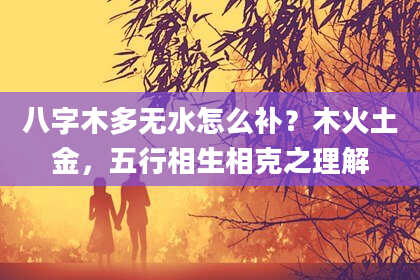 八字木多无水怎么补？木火土金，五行相生相克之理解
