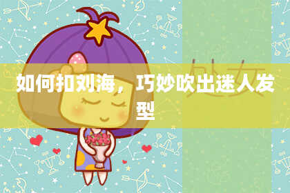 如何扣刘海，巧妙吹出迷人发型