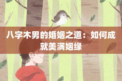 八字木男的婚姻之道：如何成就美满姻缘