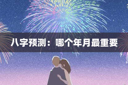 八字预测：哪个年月最重要