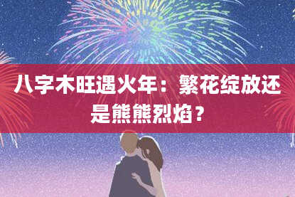 八字木旺遇火年：繁花绽放还是熊熊烈焰？