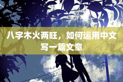 八字木火两旺，如何运用中文写一篇文章