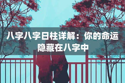 八字八字日柱详解：你的命运隐藏在八字中