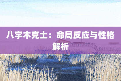 八字木克土：命局反应与性格解析