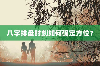 八字排盘时刻如何确定方位?