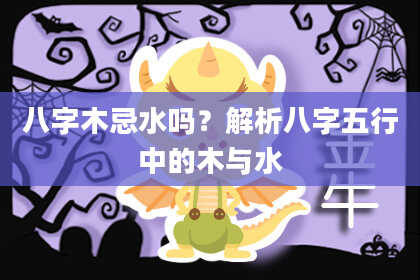 八字木忌水吗？解析八字五行中的木与水