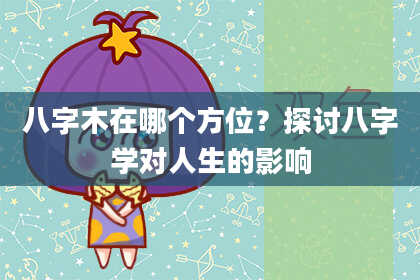 八字木在哪个方位？探讨八字学对人生的影响