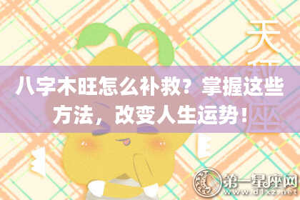 八字木旺怎么补救？掌握这些方法，改变人生运势！