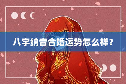 八字纳音合婚运势怎么样？