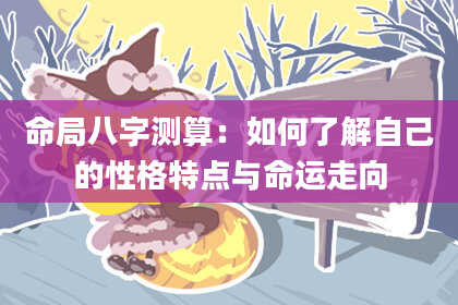 命局八字测算：如何了解自己的性格特点与命运走向
