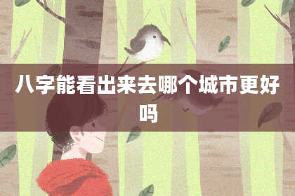 八字能看出来去哪个城市更好吗