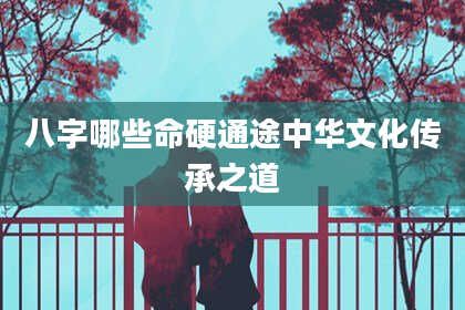 八字哪些命硬通途中华文化传承之道