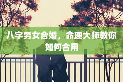 八字男女合婚，命理大师教你如何合用