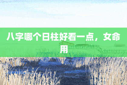 八字哪个日柱好看一点，女命用