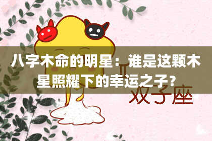 八字木命的明星：谁是这颗木星照耀下的幸运之子？