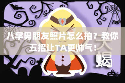 八字男朋友照片怎么拍？教你五招让TA更帅气！