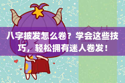 八字披发怎么卷？学会这些技巧，轻松拥有迷人卷发！