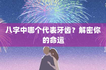 八字中哪个代表牙齿？解密你的命运