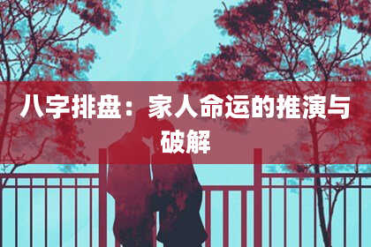 八字排盘：家人命运的推演与破解