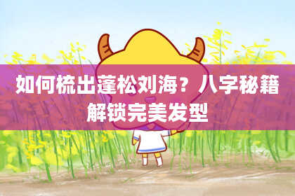 如何梳出蓬松刘海？八字秘籍解锁完美发型