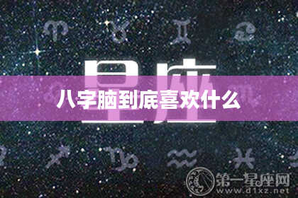 八字脑到底喜欢什么