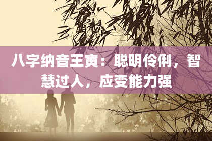 八字纳音王寅：聪明伶俐，智慧过人，应变能力强