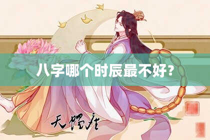 八字哪个时辰最不好？
