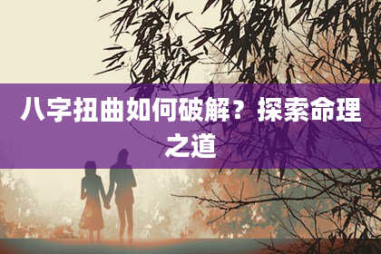 八字扭曲如何破解？探索命理之道