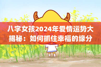 八字女孩2024年爱情运势大揭秘：如何抓住幸福的缘分